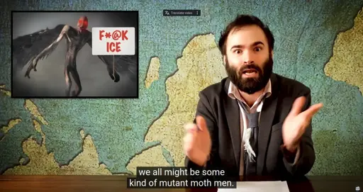 His video about trump policies with subtitles 'we all might be some kind of mutant moth people'